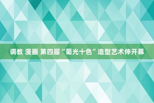 调教 漫画 第四届“葡光十色”造型艺术伸开幕