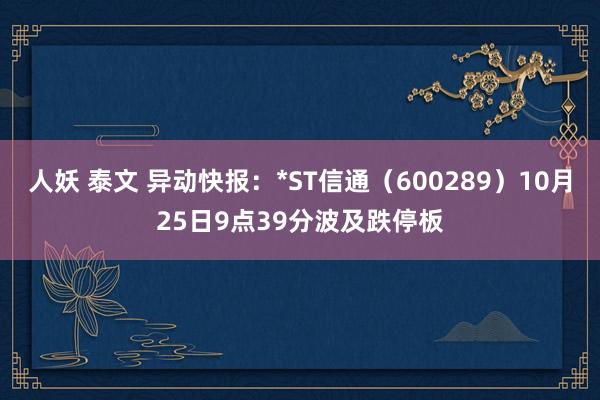 人妖 泰文 异动快报：*ST信通（600289）10月25日9点39分波及跌停板