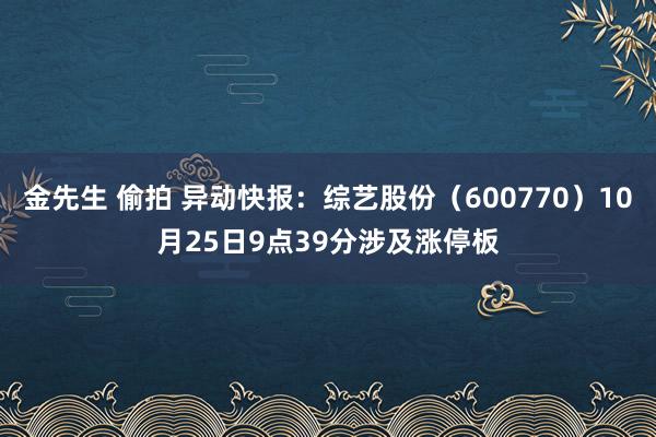 金先生 偷拍 异动快报：综艺股份（600770）10月25日9点39分涉及涨停板