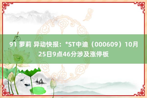 91 萝莉 异动快报：*ST中迪（000609）10月25日9点46分涉及涨停板