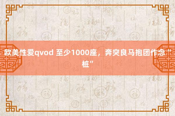 欧美性爱qvod 至少1000座，奔突良马抱团作念“桩”