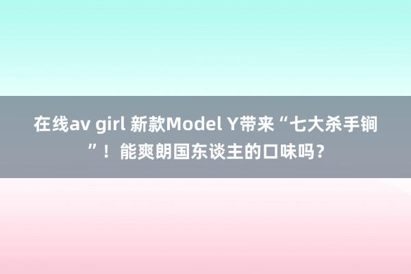 在线av girl 新款Model Y带来“七大杀手锏”！能爽朗国东谈主的口味吗？