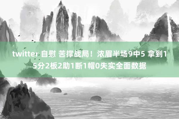 twitter 自慰 苦撑战局！浓眉半场9中5 拿到15分2板2助1断1帽0失实全面数据