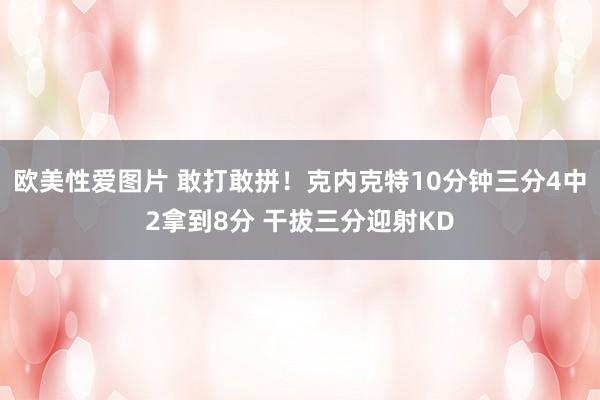 欧美性爱图片 敢打敢拼！克内克特10分钟三分4中2拿到8分 干拔三分迎射KD