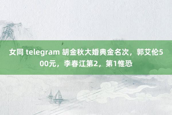 女同 telegram 胡金秋大婚典金名次，郭艾伦500元，李春江第2，第1惟恐