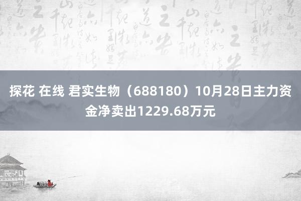 探花 在线 君实生物（688180）10月28日主力资金净卖出1229.68万元