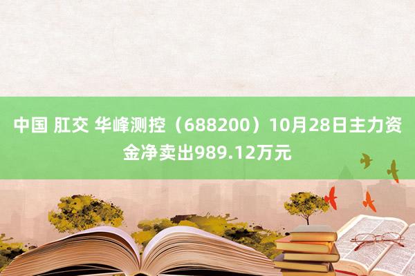 中国 肛交 华峰测控（688200）10月28日主力资金净卖出989.12万元