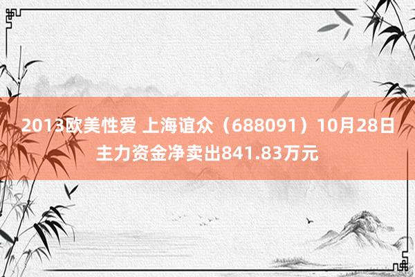 2013欧美性爱 上海谊众（688091）10月28日主力资金净卖出841.83万元