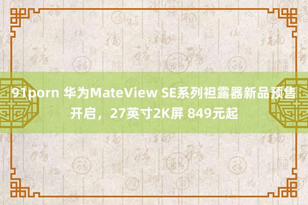 91porn 华为MateView SE系列袒露器新品预售开启，27英寸2K屏 849元起