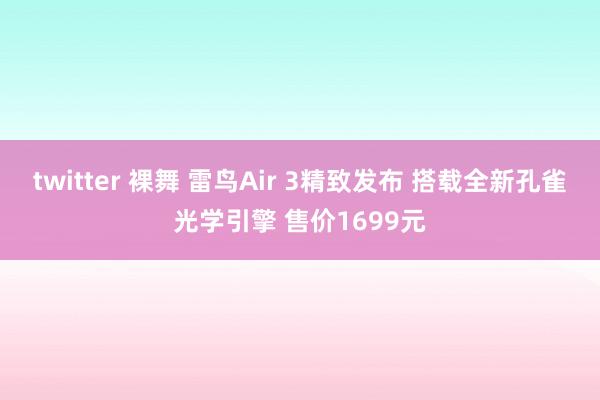 twitter 裸舞 雷鸟Air 3精致发布 搭载全新孔雀光学引擎 售价1699元