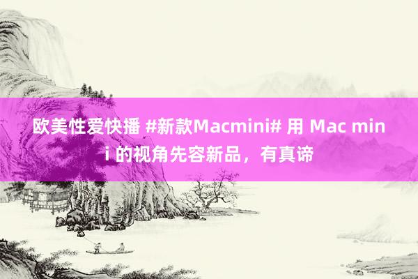 欧美性爱快播 #新款Macmini# 用 Mac mini 的视角先容新品，有真谛