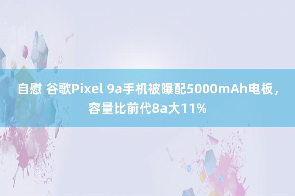 自慰 谷歌Pixel 9a手机被曝配5000mAh电板，容量比前代8a大11%