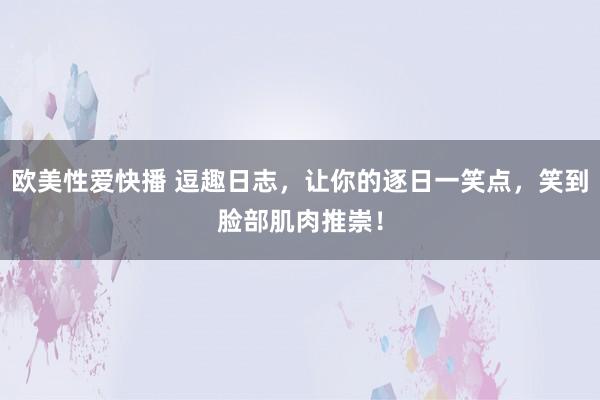 欧美性爱快播 逗趣日志，让你的逐日一笑点，笑到脸部肌肉推崇！