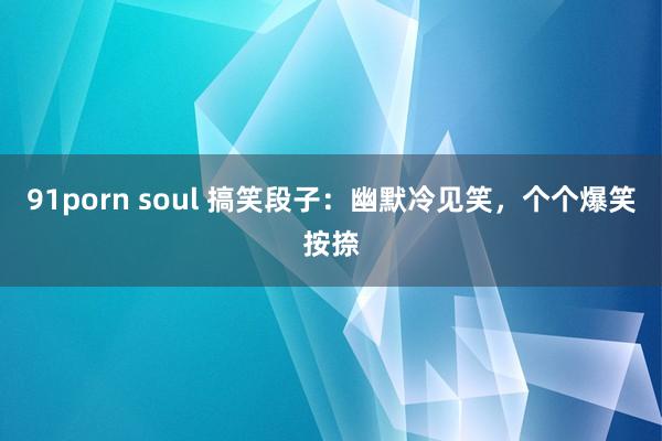 91porn soul 搞笑段子：幽默冷见笑，个个爆笑按捺