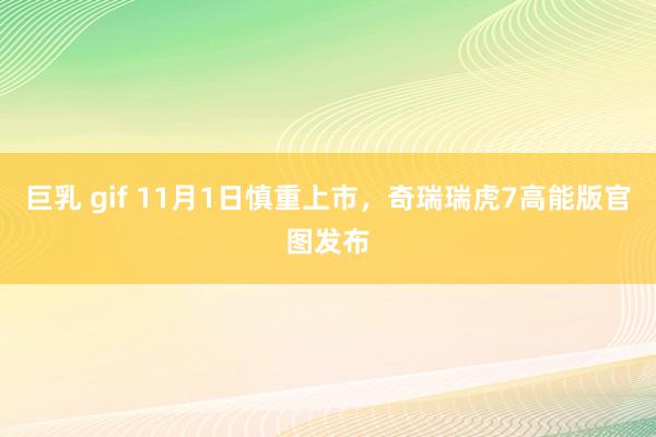 巨乳 gif 11月1日慎重上市，奇瑞瑞虎7高能版官图发布