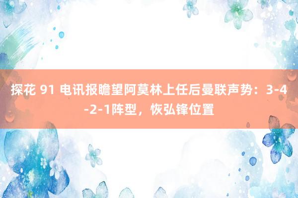 探花 91 电讯报瞻望阿莫林上任后曼联声势：3-4-2-1阵型，恢弘锋位置