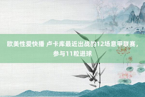 欧美性爱快播 卢卡库最近出战的12场意甲联赛，参与11粒进球