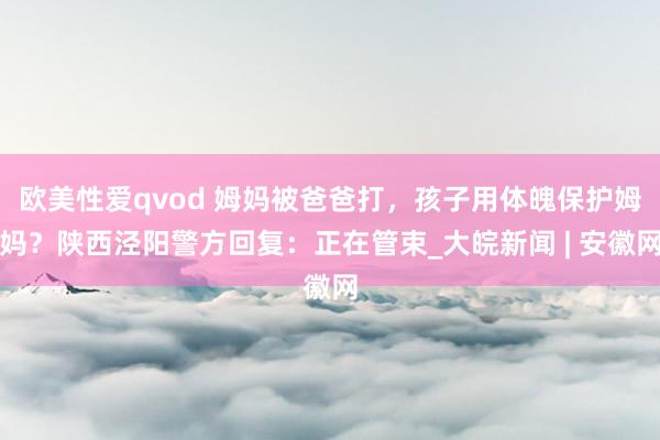 欧美性爱qvod 姆妈被爸爸打，孩子用体魄保护姆妈？陕西泾阳警方回复：正在管束_大皖新闻 | 安徽网