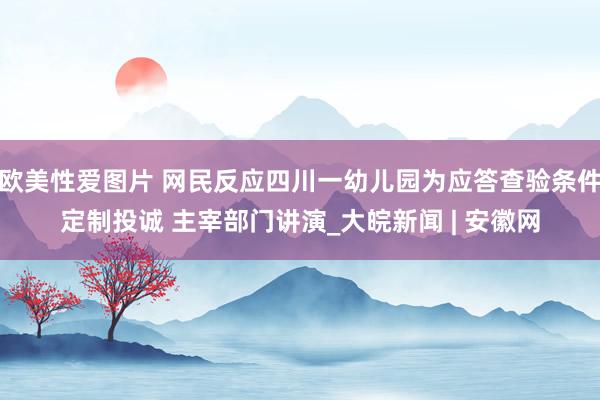 欧美性爱图片 网民反应四川一幼儿园为应答查验条件定制投诚 主宰部门讲演_大皖新闻 | 安徽网