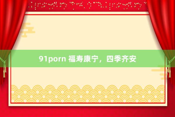 91porn 福寿康宁，四季齐安