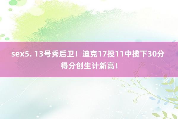 sex5. 13号秀后卫！迪克17投11中揽下30分 得分创生计新高！