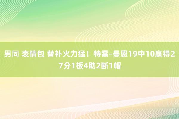 男同 表情包 替补火力猛！特雷-曼恩19中10赢得27分1板4助2断1帽