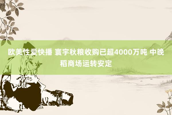 欧美性爱快播 寰宇秋粮收购已超4000万吨 中晚稻商场运转安定