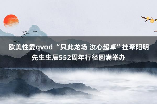 欧美性爱qvod “只此龙场 汝心超卓”挂牵阳明先生生辰552周年行径圆满举办