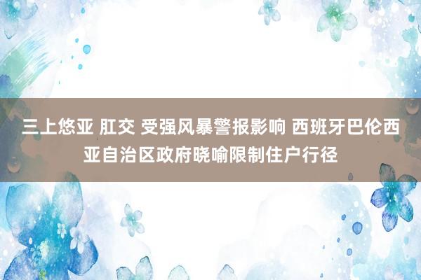 三上悠亚 肛交 受强风暴警报影响 西班牙巴伦西亚自治区政府晓喻限制住户行径