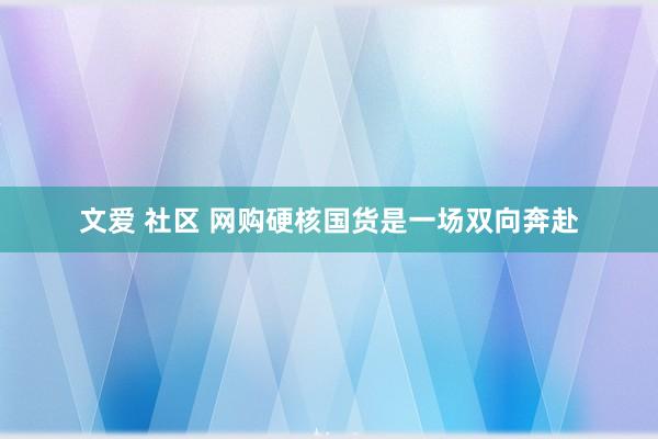 文爱 社区 网购硬核国货是一场双向奔赴