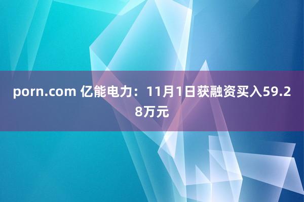 porn.com 亿能电力：11月1日获融资买入59.28万元