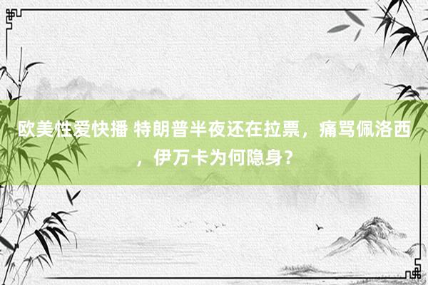 欧美性爱快播 特朗普半夜还在拉票，痛骂佩洛西，伊万卡为何隐身？