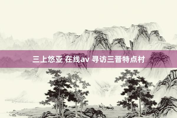 三上悠亚 在线av 寻访三晋特点村