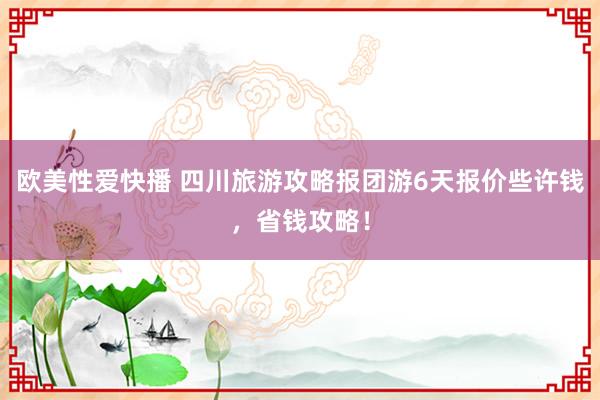 欧美性爱快播 四川旅游攻略报团游6天报价些许钱，省钱攻略！