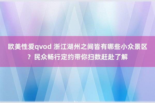 欧美性爱qvod 浙江湖州之间皆有哪些小众景区？民众畅行定约带你扫数赶赴了解