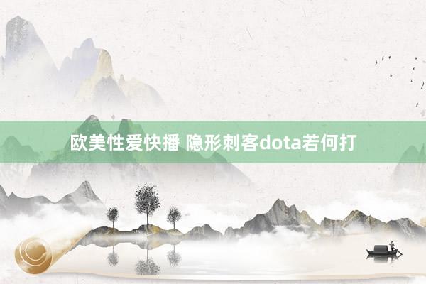 欧美性爱快播 隐形刺客dota若何打