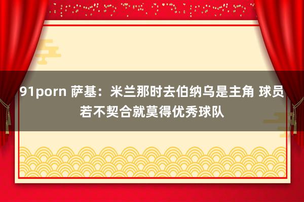 91porn 萨基：米兰那时去伯纳乌是主角 球员若不契合就莫得优秀球队