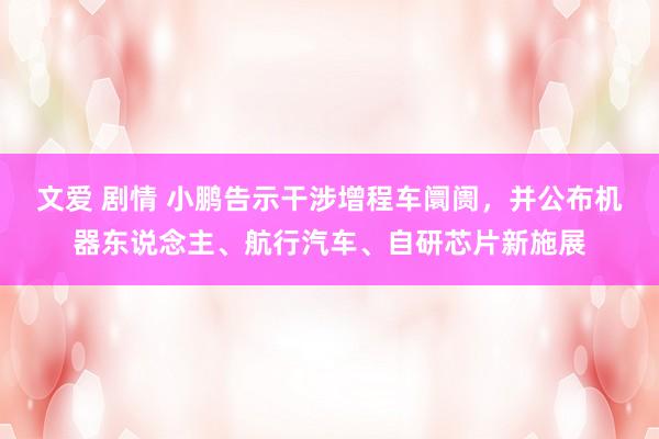 文爱 剧情 小鹏告示干涉增程车阛阓，并公布机器东说念主、航行汽车、自研芯片新施展