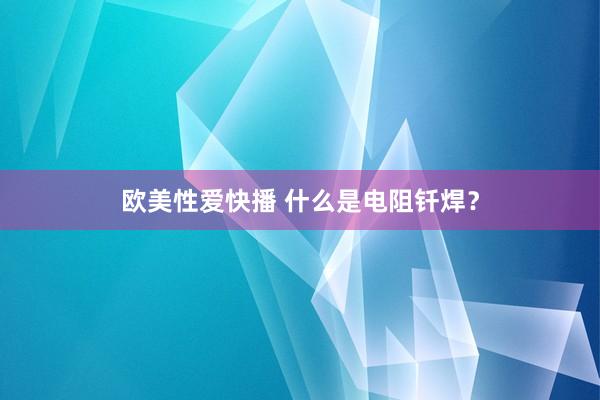 欧美性爱快播 什么是电阻钎焊？