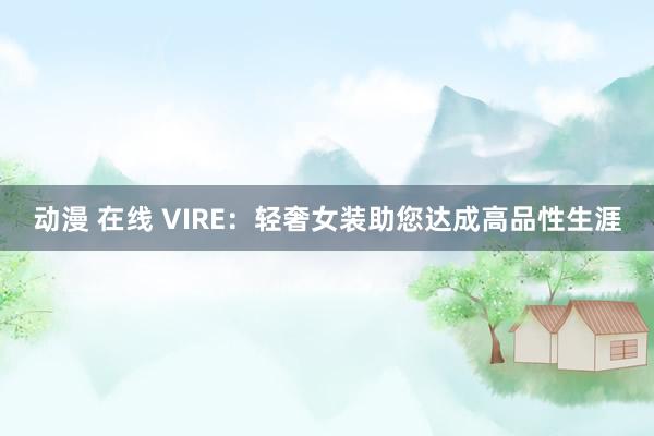 动漫 在线 VIRE：轻奢女装助您达成高品性生涯