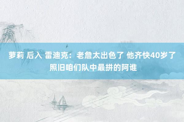 萝莉 后入 雷迪克：老詹太出色了 他齐快40岁了 照旧咱们队中最拼的阿谁