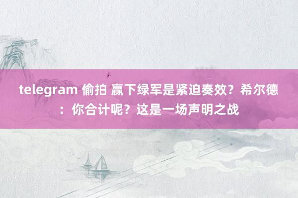 telegram 偷拍 赢下绿军是紧迫奏效？希尔德：你合计呢？这是一场声明之战