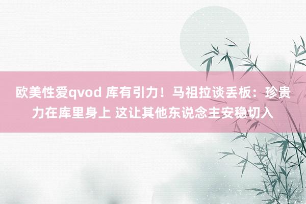 欧美性爱qvod 库有引力！马祖拉谈丢板：珍贵力在库里身上 这让其他东说念主安稳切入