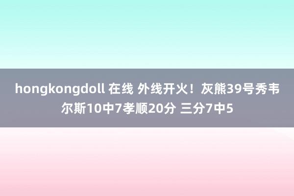 hongkongdoll 在线 外线开火！灰熊39号秀韦尔斯10中7孝顺20分 三分7中5