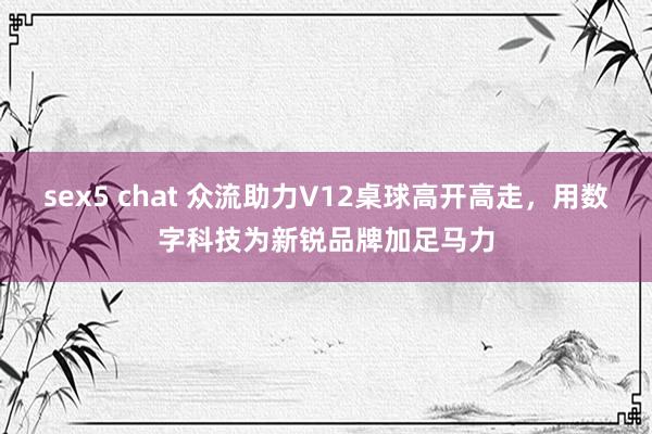 sex5 chat 众流助力V12桌球高开高走，用数字科技为新锐品牌加足马力