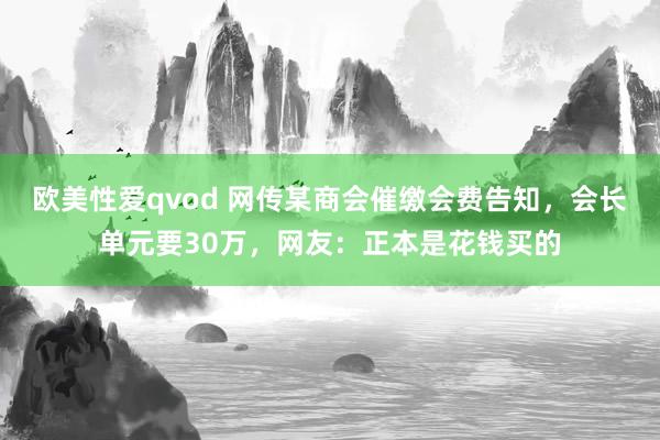 欧美性爱qvod 网传某商会催缴会费告知，会长单元要30万，网友：正本是花钱买的