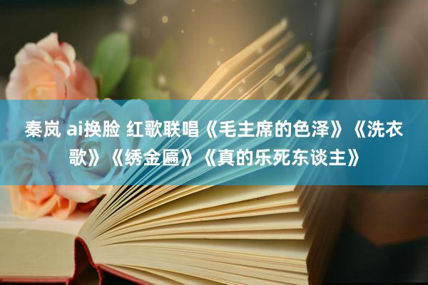 秦岚 ai换脸 红歌联唱《毛主席的色泽》《洗衣歌》《绣金匾》《真的乐死东谈主》