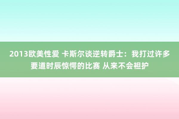 2013欧美性爱 卡斯尔谈逆转爵士：我打过许多要道时辰惊愕的比赛 从来不会袒护