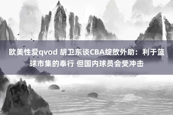 欧美性爱qvod 胡卫东谈CBA绽放外助：利于篮球市集的奉行 但国内球员会受冲击