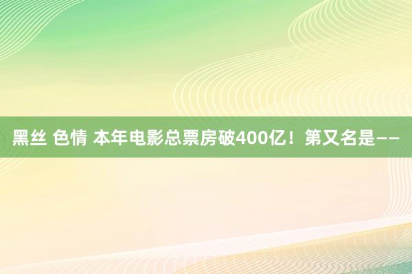 黑丝 色情 本年电影总票房破400亿！第又名是——